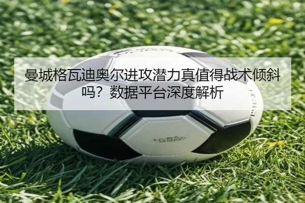 曼城格瓦迪奥尔进攻潜力真值得战术倾斜吗？数据平台深度解析